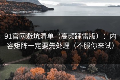 91官网避坑清单（高频踩雷版）：内容矩阵一定要先处理（不服你来试）