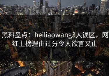 黑料盘点：heiliaowang3大误区，网红上榜理由过分令人欲言又止