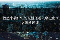 愤怒来袭！91论坛疑似卷入牵扯出N人黑料风波