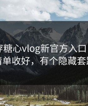 我来拆穿糖心vlog新官方入口 - 把这份清单收好，有个隐藏套路