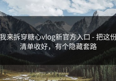 我来拆穿糖心vlog新官方入口 - 把这份清单收好，有个隐藏套路