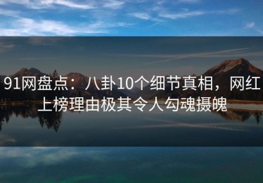 91网盘点：八卦10个细节真相，网红上榜理由极其令人勾魂摄魄
