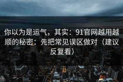 你以为是运气，其实：91官网越用越顺的秘密：先把常见误区做对（建议反复看）