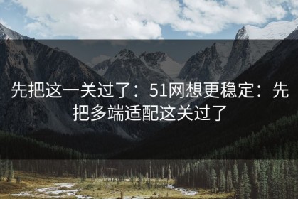 先把这一关过了：51网想更稳定：先把多端适配这关过了