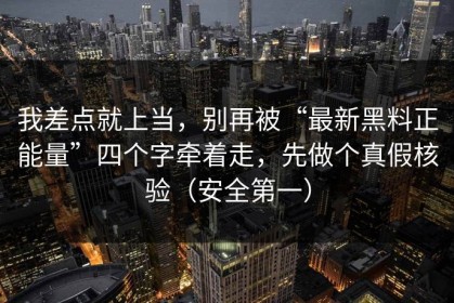 我差点就上当，别再被“最新黑料正能量”四个字牵着走，先做个真假核验（安全第一）