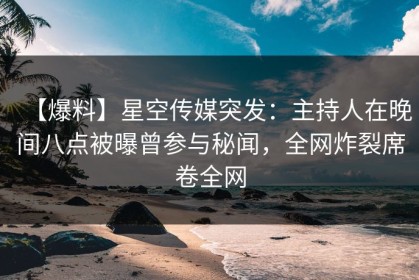 【爆料】星空传媒突发：主持人在晚间八点被曝曾参与秘闻，全网炸裂席卷全网