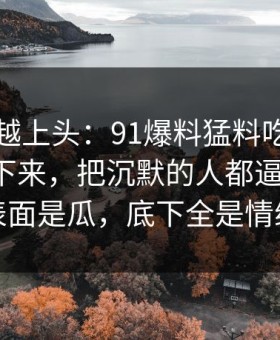 越冷门越上头：91爆料猛料吃瓜一刷就停不下来，把沉默的人都逼出来了：表面是瓜，底下全是情绪