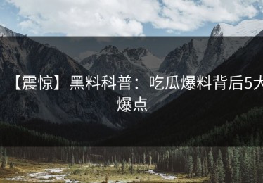 【震惊】黑料科普：吃瓜爆料背后5大爆点
