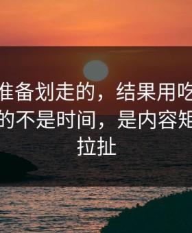 我本来准备划走的，结果用吃瓜51最折磨人的不是时间，是内容矩阵反复拉扯