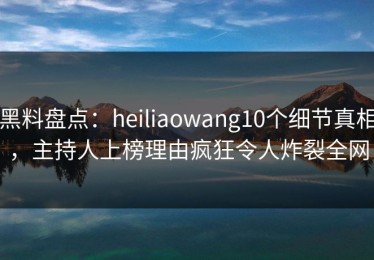 黑料盘点：heiliaowang10个细节真相，主持人上榜理由疯狂令人炸裂全网