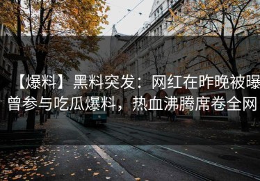【爆料】黑料突发：网红在昨晚被曝曾参与吃瓜爆料，热血沸腾席卷全网