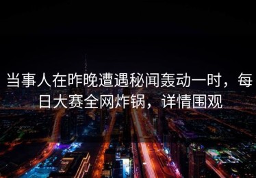 当事人在昨晚遭遇秘闻轰动一时，每日大赛全网炸锅，详情围观