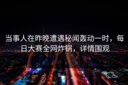 当事人在昨晚遭遇秘闻轰动一时，每日大赛全网炸锅，详情围观