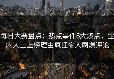 每日大赛盘点：热点事件5大爆点，业内人士上榜理由疯狂令人刷爆评论