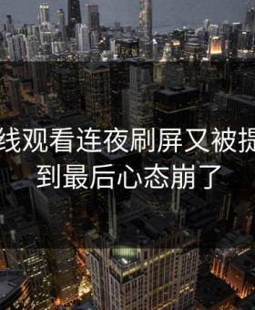 51网在线观看连夜刷屏又被提起，看到最后心态崩了