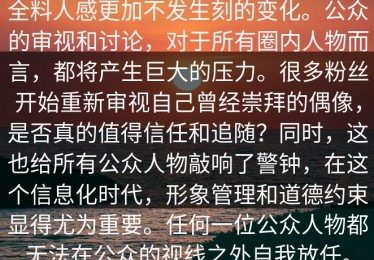 全料人感更加不发生刻的变化。公众的审视和讨论，对于所有圈内人物而言，都将产生巨大的压力。很多粉丝开始重新审视自己曾经崇拜的偶像，是否真的值得信任和追随？同时，这也给所有公众人物敲响了警钟，在这个信息化时代，形象管理和道德约束显得尤为重要。任何一位公众人物都无法在公众的视线之外自我放任。