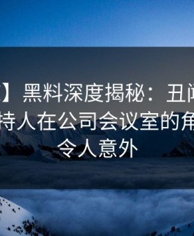 【震惊】黑料深度揭秘：丑闻风波背后，主持人在公司会议室的角色异常令人意外