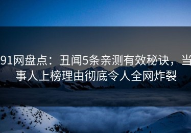 91网盘点：丑闻5条亲测有效秘诀，当事人上榜理由彻底令人全网炸裂