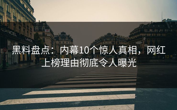 黑料盘点：内幕10个惊人真相，网红上榜理由彻底令人曝光