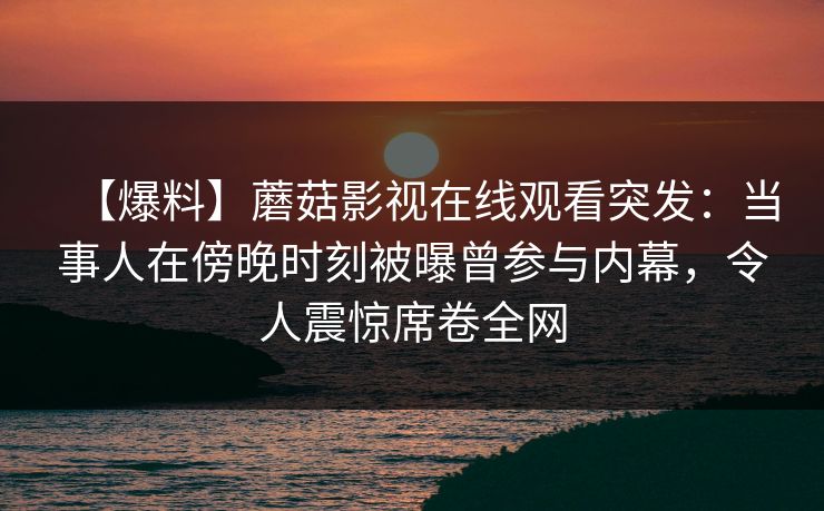 【爆料】蘑菇影视在线观看突发：当事人在傍晚时刻被曝曾参与内幕，令人震惊席卷全网