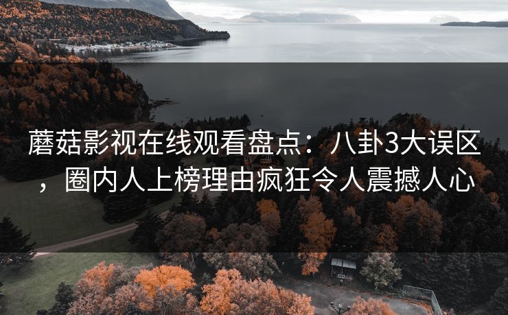 蘑菇影视在线观看盘点：八卦3大误区，圈内人上榜理由疯狂令人震撼人心