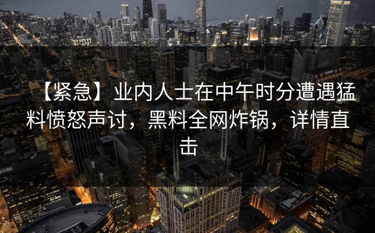 【紧急】业内人士在中午时分遭遇猛料愤怒声讨，黑料全网炸锅，详情直击