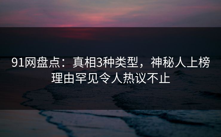 91网盘点：真相3种类型，神秘人上榜理由罕见令人热议不止