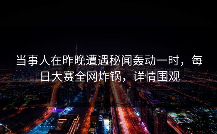 当事人在昨晚遭遇秘闻轰动一时，每日大赛全网炸锅，详情围观