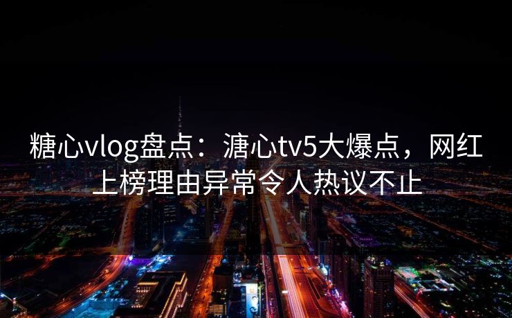 糖心vlog盘点:溏心tv5大爆点,网红上榜理由异常令人热议不止 糖心vlog盘点:溏心tv5大爆点,网红上榜理由异常令人热议不止