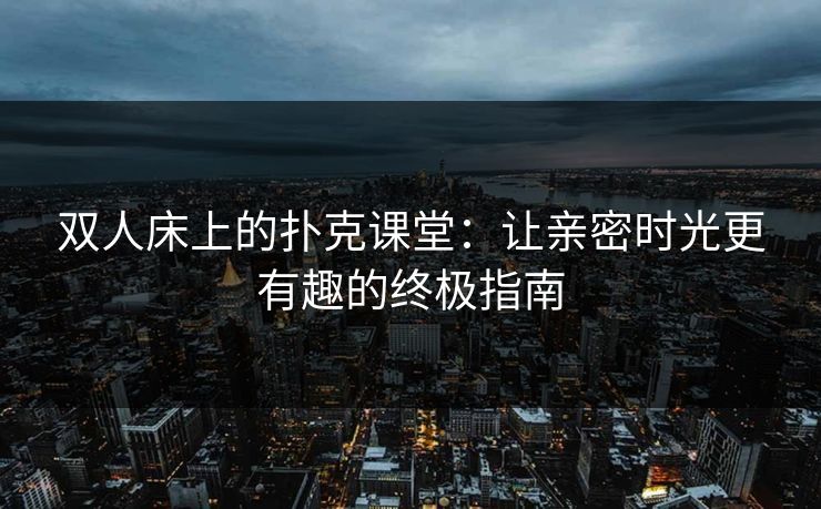 双人床上的扑克课堂：让亲密时光更有趣的终极指南