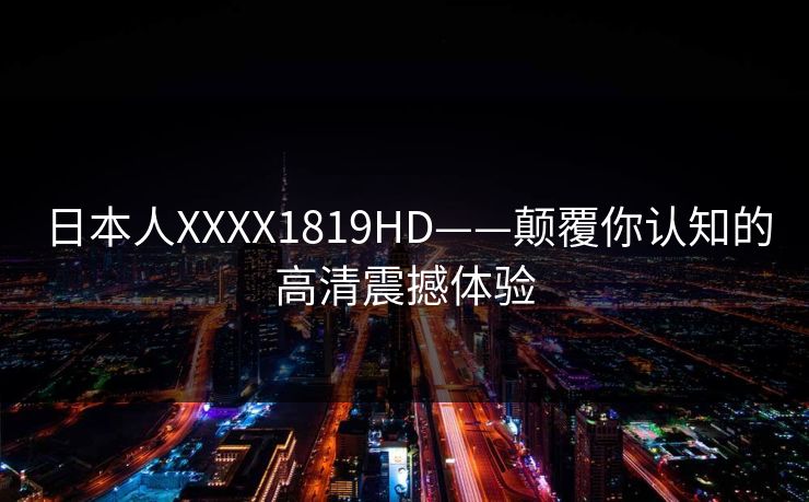 日本人XXXX1819HD——颠覆你认知的高清震撼体验