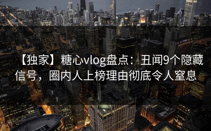 【独家】糖心vlog盘点：丑闻9个隐藏信号，圈内人上榜理由彻底令人窒息