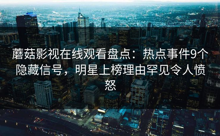 蘑菇影视在线观看盘点：热点事件9个隐藏信号，明星上榜理由罕见令人愤怒