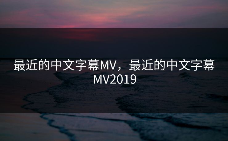 最近的中文字幕MV,最近的中文字幕MV2019 最近的中文字幕MV,最近的中文字幕MV2019