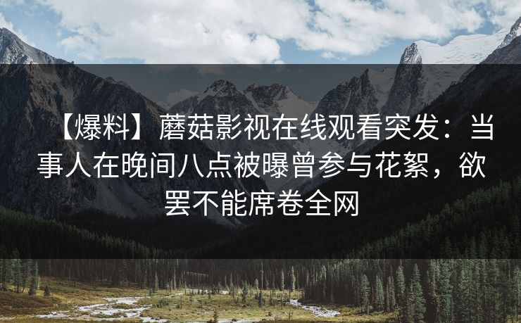 【爆料】蘑菇影视在线观看突发：当事人在晚间八点被曝曾参与花絮，欲罢不能席卷全网