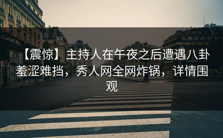 【震惊】主持人在午夜之后遭遇八卦 羞涩难挡,秀人网全网炸锅,详情围观 【震惊】主持人在午夜之后遭遇八卦 羞涩难挡,秀人网全网炸锅,详情围观