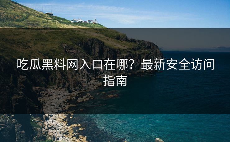 吃瓜黑料网入口在哪？最新安全访问指南