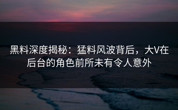 黑料深度揭秘:猛料风波背后,大V在后台的角色前所未有令人意外 黑料深度揭秘:猛料风波背后,大V在后台的角色前所未有令人意外