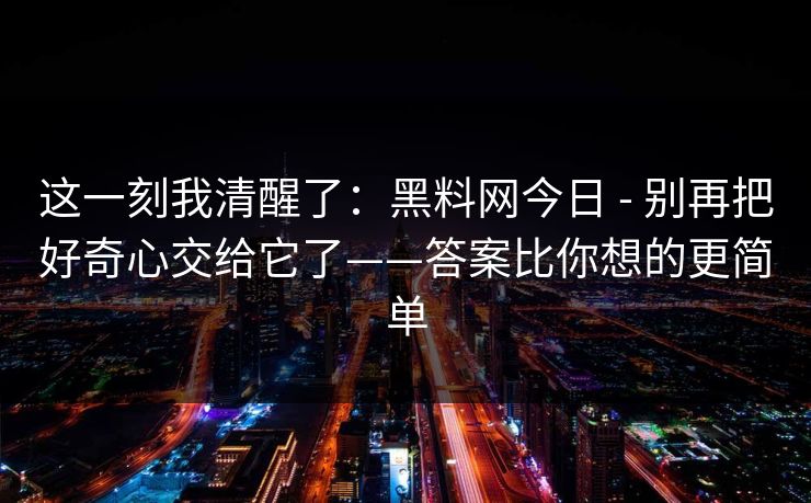 这一刻我清醒了：黑料网今日 - 别再把好奇心交给它了——答案比你想的更简单