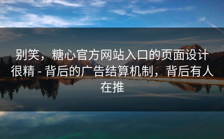 别笑，糖心官方网站入口的页面设计很精 - 背后的广告结算机制，背后有人在推