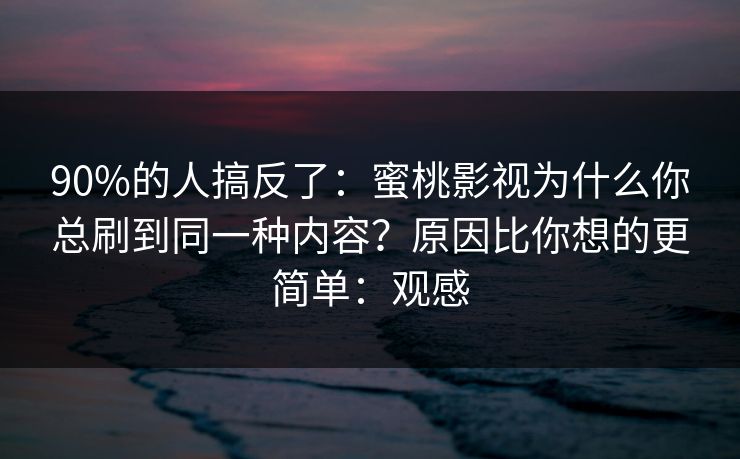 90%的人搞反了：蜜桃影视为什么你总刷到同一种内容？原因比你想的更简单：观感
