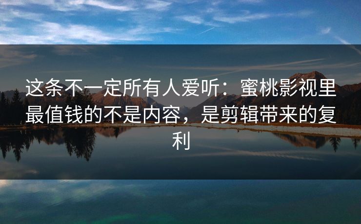 这条不一定所有人爱听：蜜桃影视里最值钱的不是内容，是剪辑带来的复利
