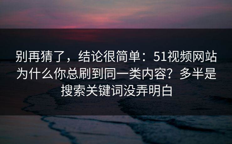 别再猜了，结论很简单：51视频网站为什么你总刷到同一类内容？多半是搜索关键词没弄明白