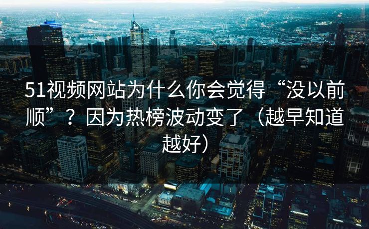 51视频网站为什么你会觉得“没以前顺”？因为热榜波动变了（越早知道越好）