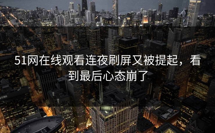 51网在线观看连夜刷屏又被提起,看到最后心态崩了 51网在线观看连夜刷屏又被提起,看到最后心态崩了