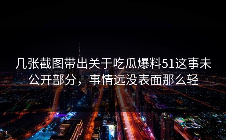 几张截图带出关于吃瓜爆料51这事未公开部分，事情远没表面那么轻