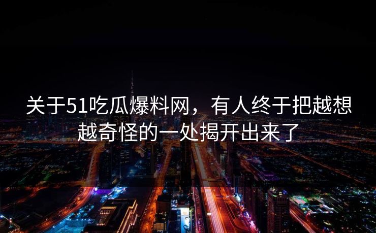 关于51吃瓜爆料网,有人终于把越想越奇怪的一处揭开出来了 关于51吃瓜爆料网,有人终于把越想越奇怪的一处揭开出来了