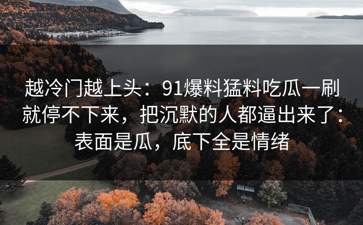 越冷门越上头:91爆料猛料吃瓜一刷就停不下来,把沉默的人都逼出来了:表面是瓜,底下全是情绪 越冷门越上头:91爆料猛料吃瓜一刷就停不下来,把沉默的人都逼出来了:表面是瓜,底下全是情绪